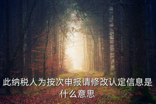 地稅按次申報什么意思，此納稅人為按次申報請修改認定信息是什么意思