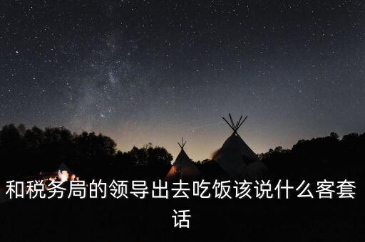 跟稅務局吃飯說什么，我是一家私企會計 如果同老板一起陪稅務稽查吃飯飯桌上怎么說話