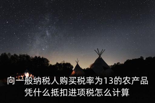 農(nóng)產(chǎn)品為什么計(jì)算抵扣，向一般納稅人購買稅率為13的農(nóng)產(chǎn)品憑什么抵扣進(jìn)項(xiàng)稅怎么計(jì)算