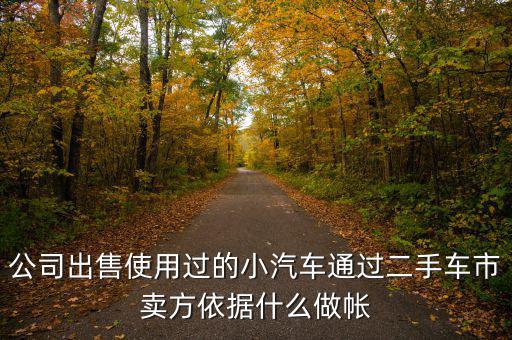 公司賣出二手車入賬要什么意思，公司出售使用過的小汽車通過二手車市賣方依據(jù)什么做帳