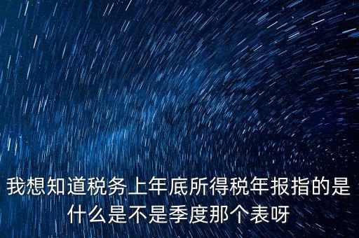 所得稅年報(bào)是什么，我想知道稅務(wù)上年底所得稅年報(bào)指的是什么是不是季度那個(gè)表呀