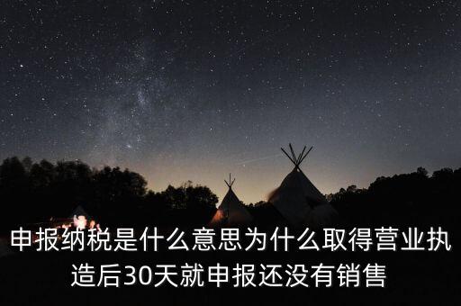 什么是申報(bào)納稅，申報(bào)納稅是什么意思為什么取得營(yíng)業(yè)執(zhí)造后30天就申報(bào)還沒有銷售