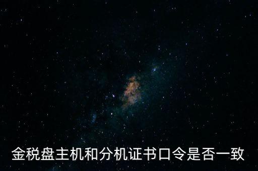 金稅盤密碼和證書口令是什么，金稅盤主機和分機證書口令是否一致