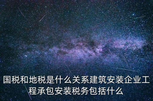什么是國地稅關(guān)聯(lián)，國稅和地稅是什么關(guān)系建筑安裝企業(yè)工程承包安裝稅務(wù)包括什么