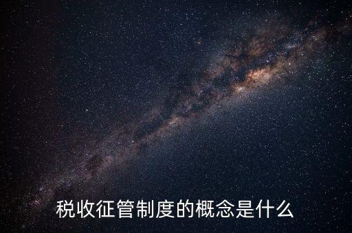 稅收征收管理是什么，稅收征管制度的概念是什么