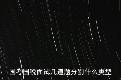 國稅面試考什么，國考內(nèi)蒙古國稅面試一般有幾道題