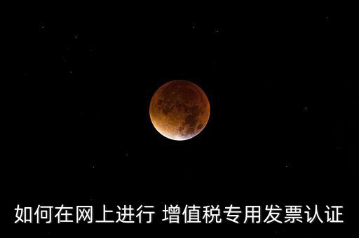 如何在網(wǎng)上進行 增值稅專用發(fā)票認(rèn)證