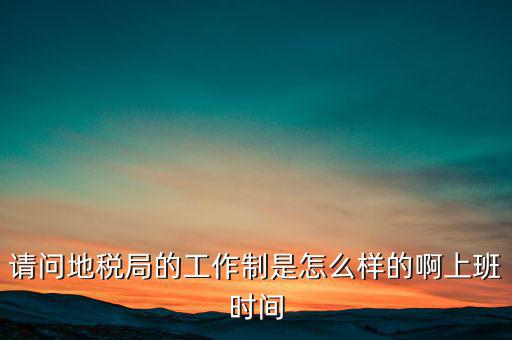 為什么要去地稅工作時(shí)間，地稅的工作時(shí)間