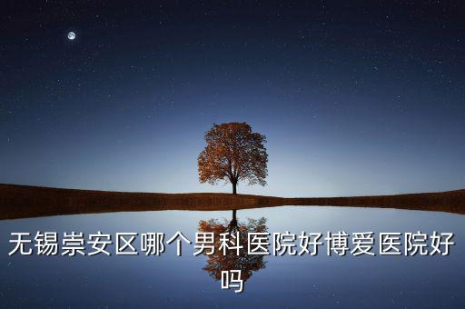 無錫崇安區(qū)有什么地稅，無錫崇安區(qū)哪個(gè)男科醫(yī)院好博愛醫(yī)院好嗎