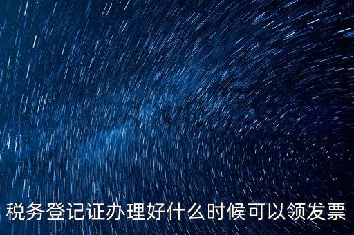 發(fā)票什么時候領(lǐng)，稅務(wù)登記證辦理好什么時候可以領(lǐng)發(fā)票