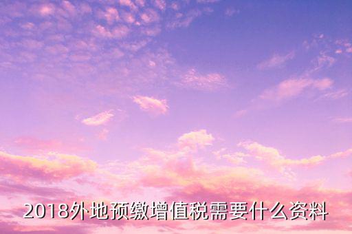地稅預(yù)繳需要什么資料，跨省分支機(jī)構(gòu)預(yù)繳所得稅要向地稅提供提供哪些資料
