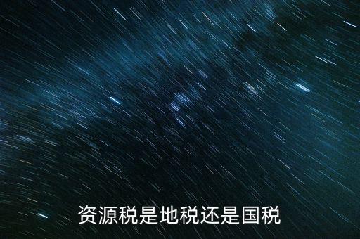 地稅資源稅是什么，資源稅是地稅還是國稅