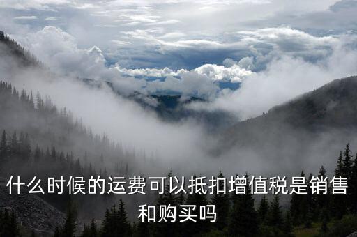 運(yùn)輸費(fèi)什么時(shí)候抵扣，全國(guó)運(yùn)輸發(fā)票 什么時(shí)候抵扣11點(diǎn)