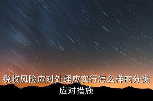 什么是稅收風險應對，稅收風險應對處理應實行怎么樣的分類應對措施