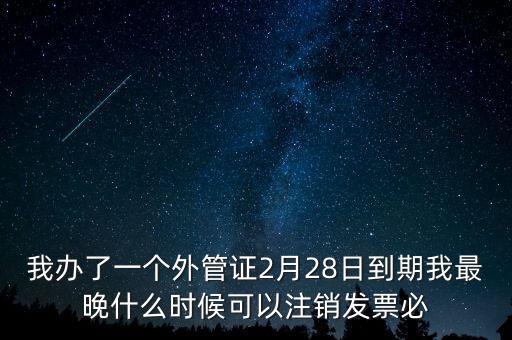 外管證什么時(shí)候核銷(xiāo)，我辦了一個(gè)外管證2月28日到期我最晚什么時(shí)候可以注銷(xiāo)發(fā)票必