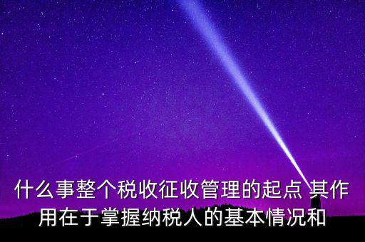 什么是整個(gè)稅收征收管理的起點(diǎn)，什么是稅收征管工作的起點(diǎn)