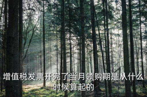 增值稅發(fā)票開完了當月領購期是從什么時候算起的