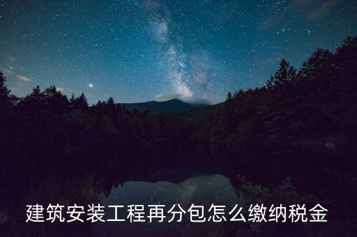 個(gè)人分包工程交什么稅，建筑安裝工程再分包怎么繳納稅金