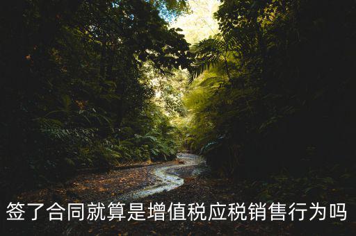 什么叫增值稅應(yīng)稅行為，簽了合同就算是增值稅應(yīng)稅銷(xiāo)售行為嗎