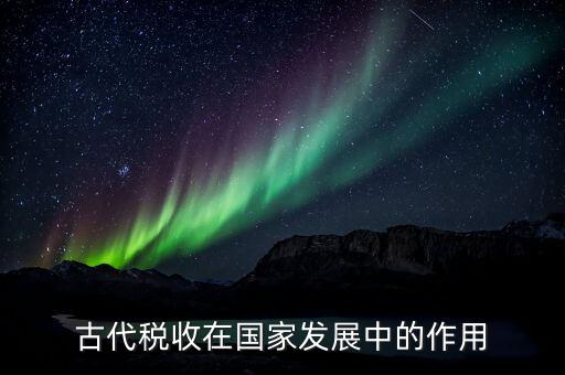 稅收在古代用于什么意思，古代稅收在國家發(fā)展中的作用