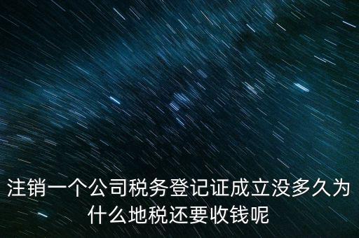 注銷一個(gè)公司稅務(wù)登記證成立沒(méi)多久為什么地稅還要收錢呢