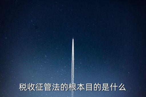 稅收宣傳的最終目的是什么，稅收征管法的根本目的是什么
