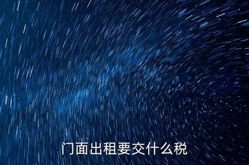 門面租賃稅包括什么，門面出租要交什么稅