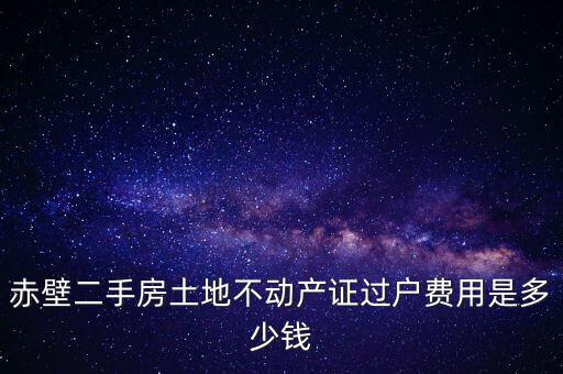 赤壁市過戶稅為什么這么貴，赤壁二手房土地不動產證過戶費用是多少錢