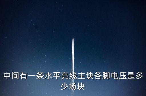 什么是條主塊 塊為主，中間有一條水平亮線(xiàn)主塊各腳電壓是多少場(chǎng)塊