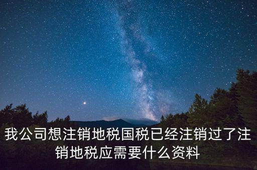 我公司想注銷地稅國(guó)稅已經(jīng)注銷過了注銷地稅應(yīng)需要什么資料