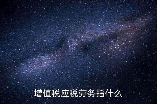 什么是增值稅應(yīng)稅勞務(wù)，會(huì)計(jì)基礎(chǔ)中的應(yīng)稅項(xiàng)目應(yīng)稅勞務(wù)是什么意思
