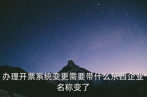 注銷開票系統(tǒng)需要什么，辦理開票系統(tǒng)變更需要帶什么東西企業(yè)名稱變了