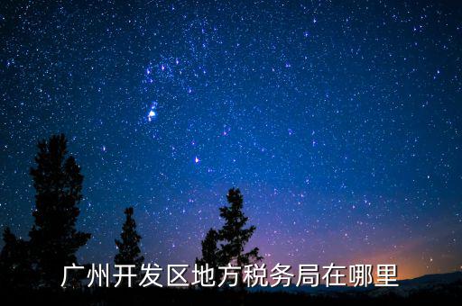 開發(fā)區(qū)地稅局在什么位置，廣州開發(fā)區(qū)地方稅務(wù)局在哪里