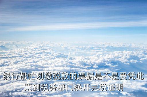 什么是換開納稅憑證，銀行幫忙劃繳稅款的票據(jù)是不是要憑此票到稅務(wù)部門換開完稅證明