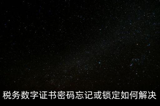 稅務數(shù)字證書密碼忘記或鎖定如何解決