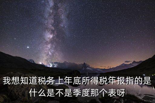 稅務(wù)局年報(bào)是什么稅，我想知道稅務(wù)上年底所得稅年報(bào)指的是什么是不是季度那個(gè)表呀