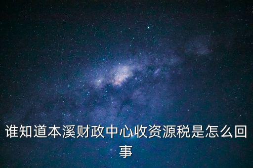 為什么要收資源稅，誰知道本溪財政中心收資源稅是怎么回事