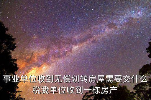 事業(yè)單位需要納什么稅，事業(yè)單位收到無償劃轉(zhuǎn)房屋需要交什么稅我單位收到一棟房產(chǎn)