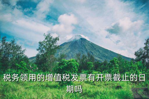稅務領用的增值稅發(fā)票有開票截止的日期嗎