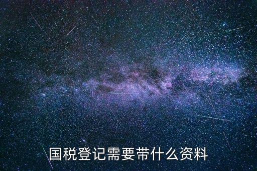 國稅稅務(wù)登記需要什么，國稅登記需要帶什么資料
