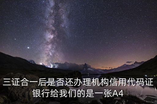 三證合一后名字叫什么，三證合一后是否還辦理機構信用代碼證銀行給我們的是一張A4