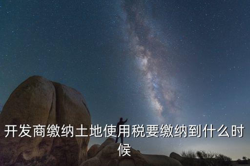 開(kāi)發(fā)商繳納土地使用稅要繳納到什么時(shí)候