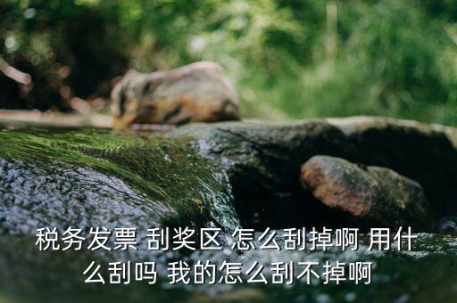 發(fā)票涂層用什么刮，稅務發(fā)票 刮獎區(qū) 怎么刮掉啊 用什么刮嗎 我的怎么刮不掉啊