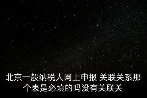 北京一般納稅人網上申報 關聯(lián)關系那個表是必填的嗎沒有關聯(lián)關
