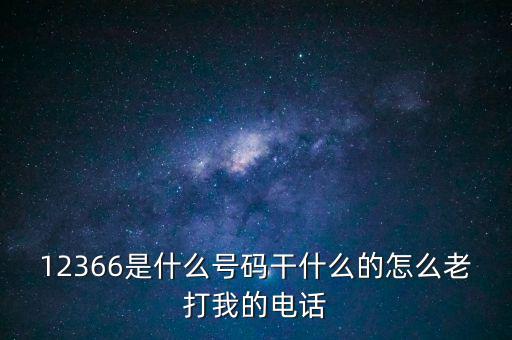 12366稅務(wù)熱線做什么，12366是什么號碼干什么的怎么老打我的電話