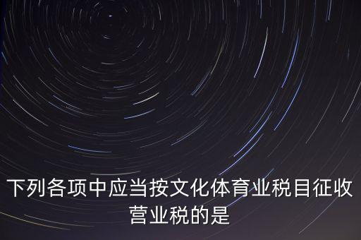 健身房按什么稅目征營業(yè)稅，下列各項中應當按文化體育業(yè)稅目征收營業(yè)稅的是