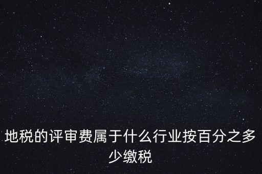 地稅局所屬行業(yè)是什么，地稅的評(píng)審費(fèi)屬于什么行業(yè)按百分之多少繳稅