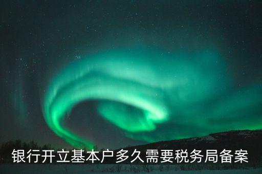 財務(wù)制度備案什么時間，銀行開立基本戶多久需要稅務(wù)局備案