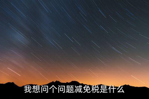 2016國(guó)稅減免什么意思，我想問(wèn)個(gè)問(wèn)題減免稅是什么