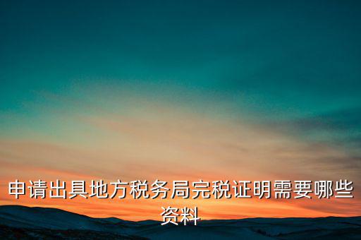開具完稅證明需要什么資料，申請出具地方稅務局完稅證明需要哪些資料